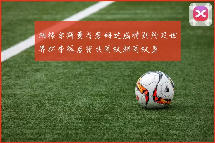 纳格尔斯曼与劳姆达成特别约定世界杯夺冠后将共同纹相同纹身