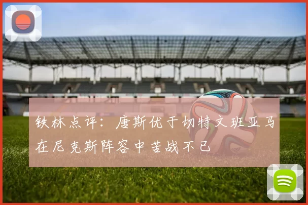 铁林点评：唐斯优于切特文班亚马在尼克斯阵容中苦战不已