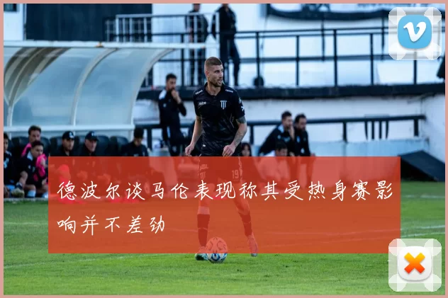 德波尔谈马伦表现称其受热身赛影响并不差劲