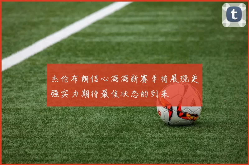 杰伦布朗信心满满新赛季将展现更强实力期待最佳状态的到来