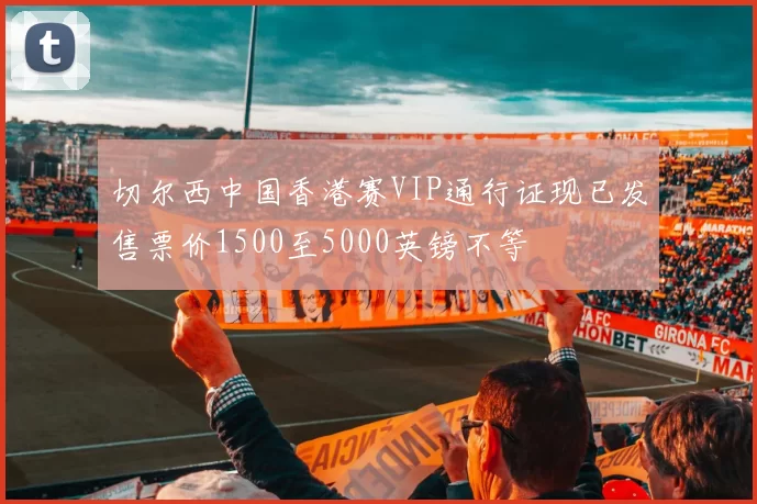 切尔西中国香港赛VIP通行证现已发售票价1500至5000英镑不等