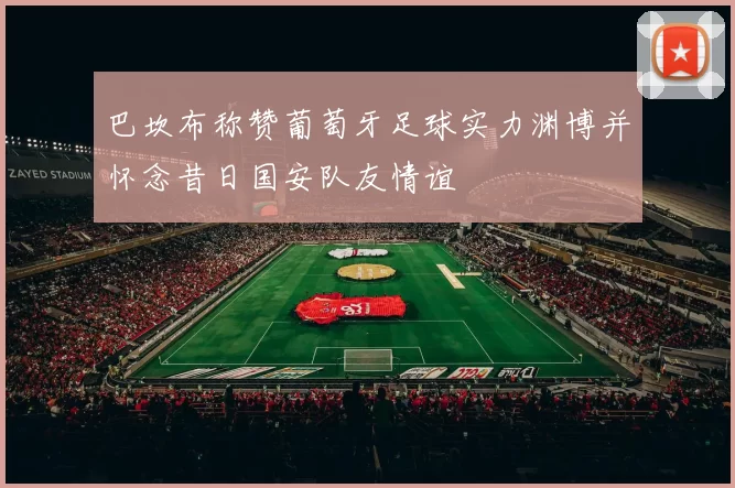 巴坎布称赞葡萄牙足球实力渊博并怀念昔日国安队友情谊