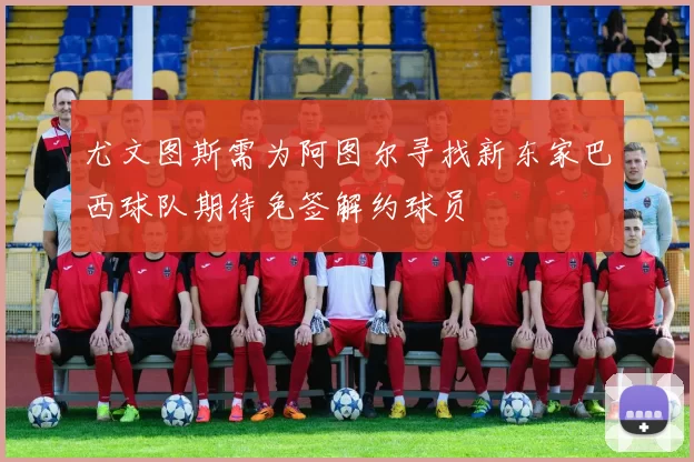 尤文图斯需为阿图尔寻找新东家巴西球队期待免签解约球员