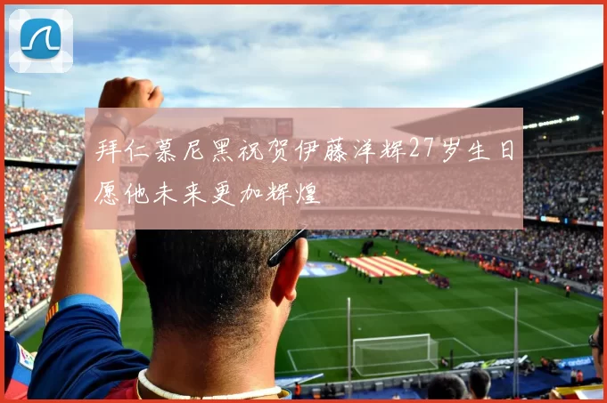 拜仁慕尼黑祝贺伊藤洋辉27岁生日愿他未来更加辉煌