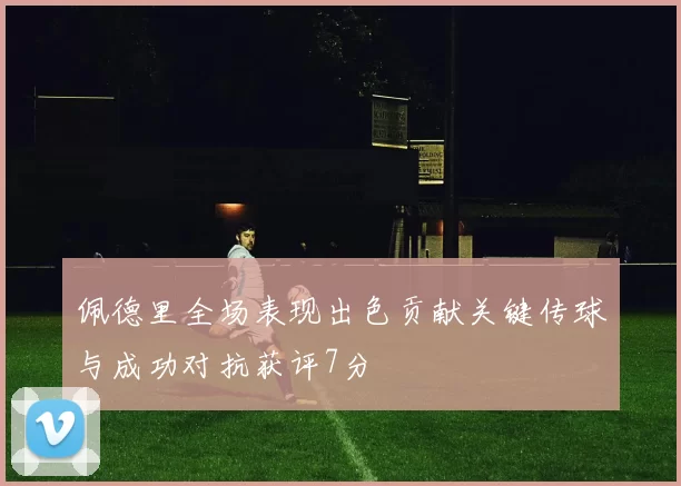 佩德里全场表现出色贡献关键传球与成功对抗获评7分