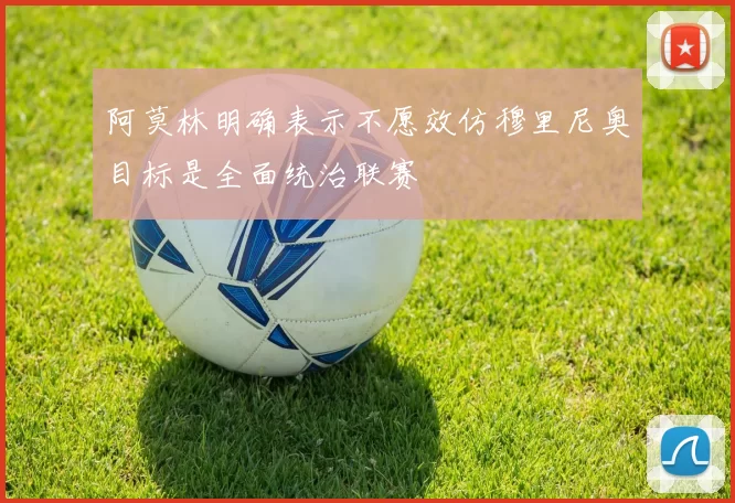 阿莫林明确表示不愿效仿穆里尼奥目标是全面统治联赛