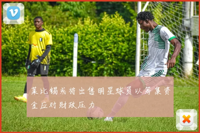 莱比锡或将出售明星球员以筹集资金应对财政压力