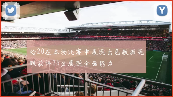 恰20在本场比赛中表现出色数据亮眼获评76分展现全面能力