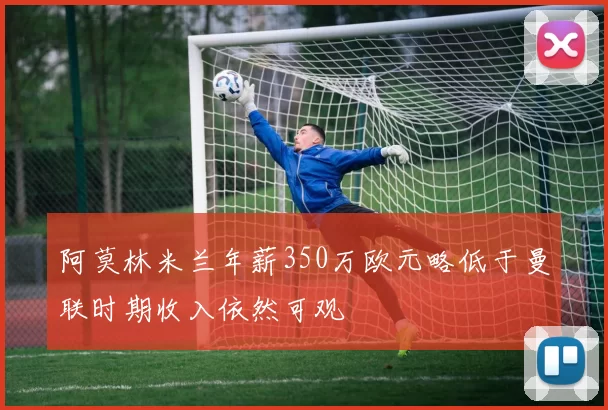 阿莫林米兰年薪350万欧元略低于曼联时期收入依然可观