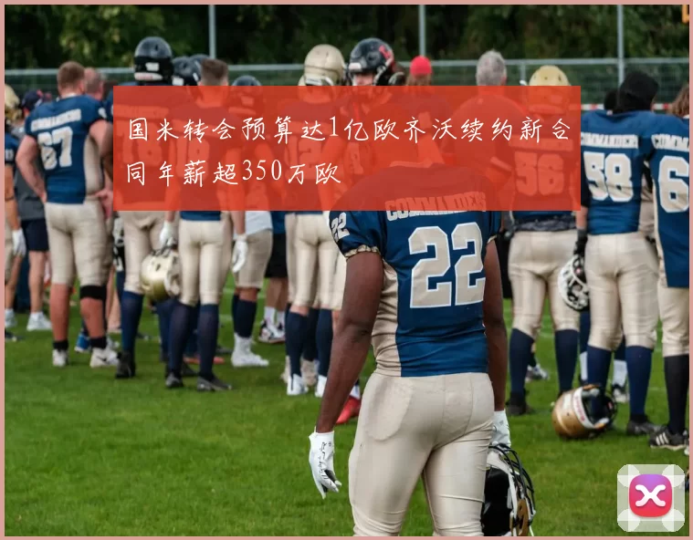 国米转会预算达1亿欧齐沃续约新合同年薪超350万欧