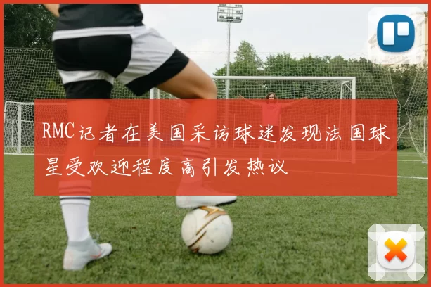 RMC记者在美国采访球迷发现法国球星受欢迎程度高引发热议
