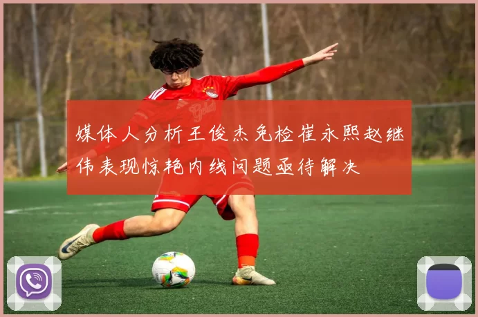 媒体人分析王俊杰免检崔永熙赵继伟表现惊艳内线问题亟待解决