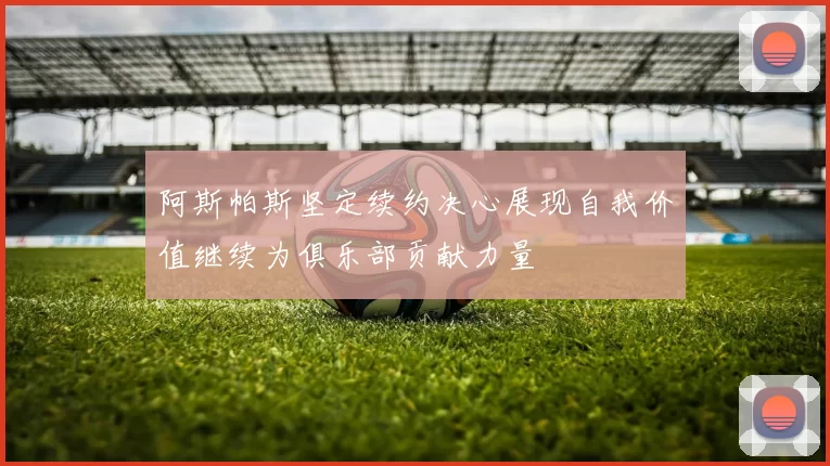 阿斯帕斯坚定续约决心展现自我价值继续为俱乐部贡献力量