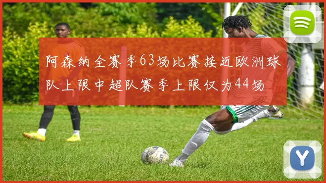 阿森纳全赛季63场比赛接近欧洲球队上限中超队赛季上限仅为44场