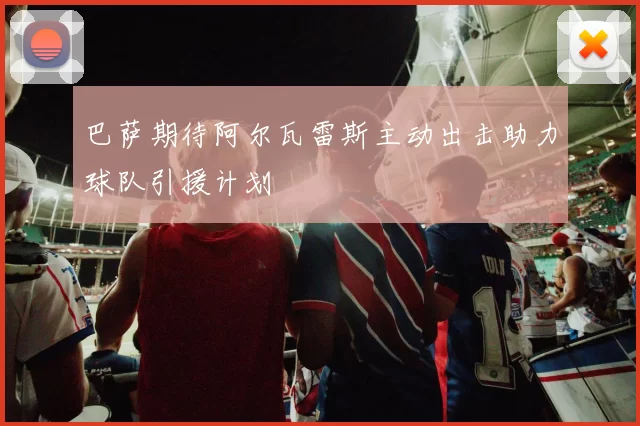 巴萨期待阿尔瓦雷斯主动出击助力球队引援计划