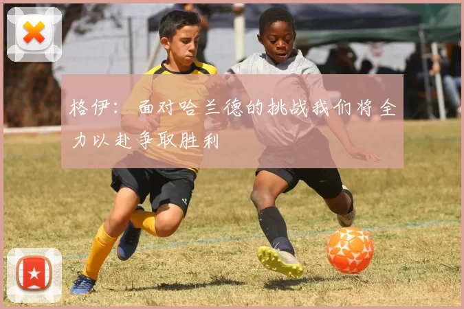格伊：面对哈兰德的挑战我们将全力以赴争取胜利