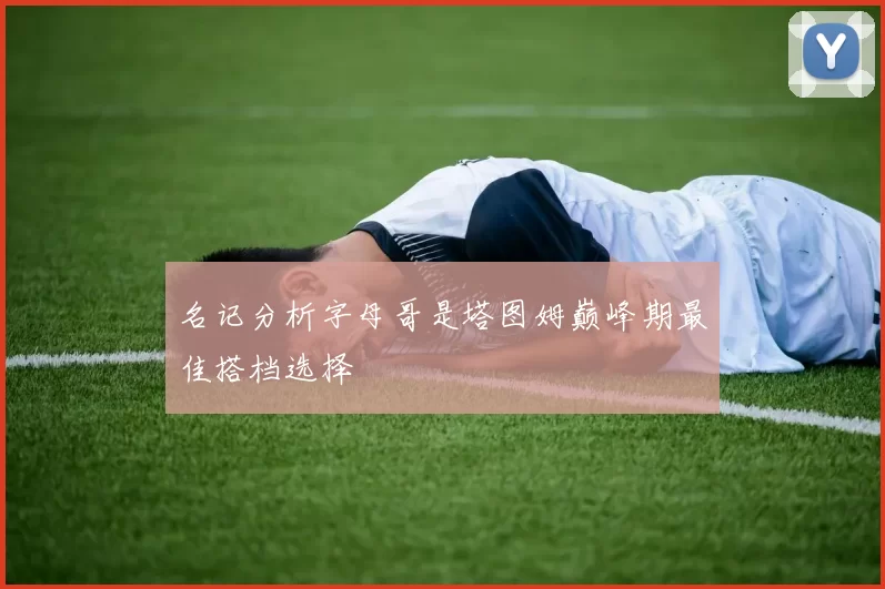 名记分析字母哥是塔图姆巅峰期最佳搭档选择