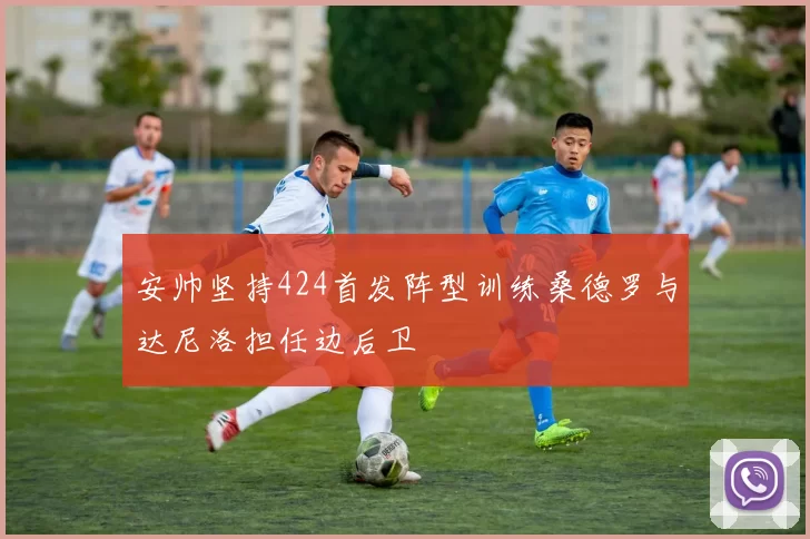 安帅坚持424首发阵型训练桑德罗与达尼洛担任边后卫
