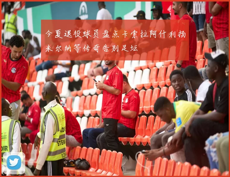 今夏退役球员盘点卡索拉阿什利扬米尔纳等传奇告别足坛