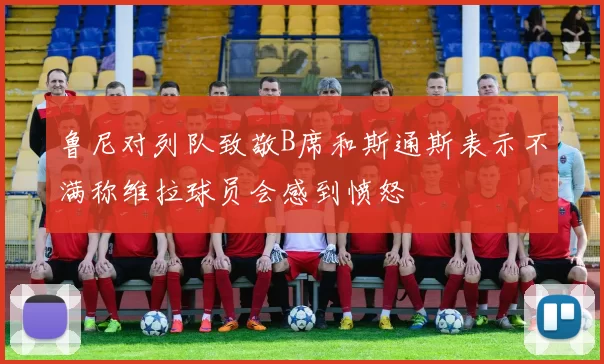 鲁尼对列队致敬B席和斯通斯表示不满称维拉球员会感到愤怒