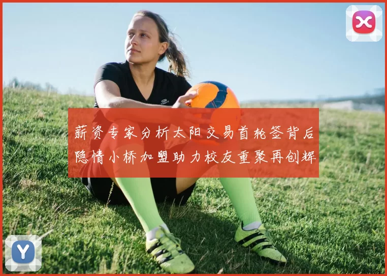 薪资专家分析太阳交易首轮签背后隐情小桥加盟助力校友重聚再创辉煌