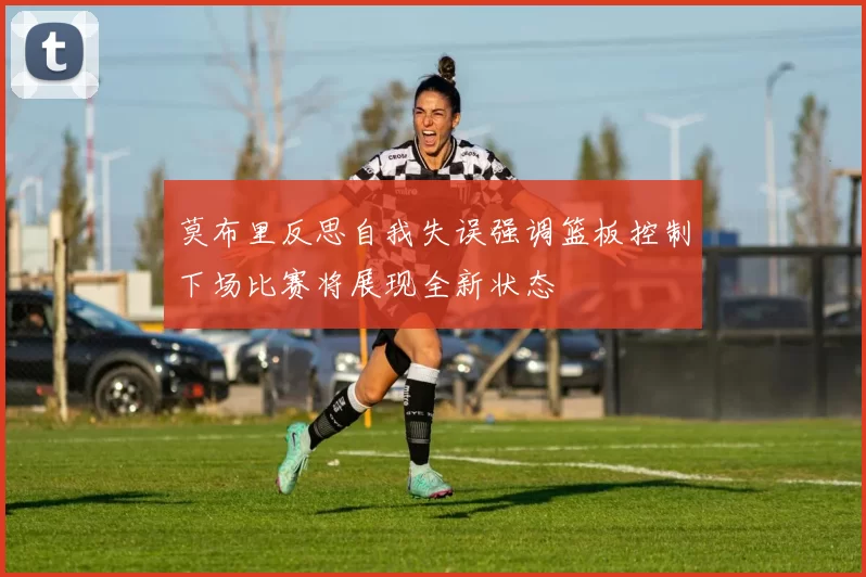 莫布里反思自我失误强调篮板控制下场比赛将展现全新状态