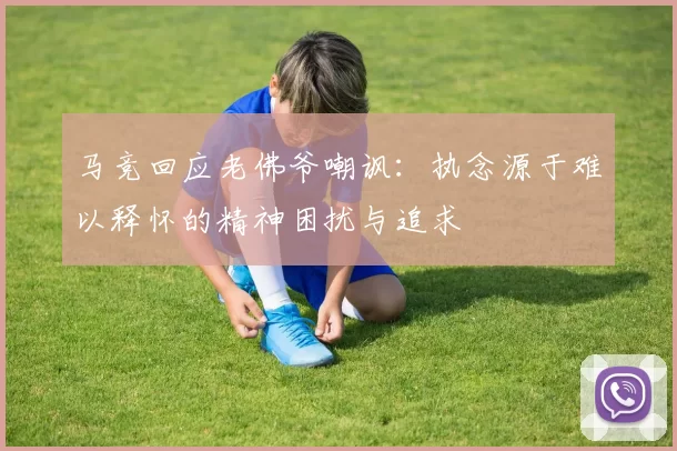 马竞回应老佛爷嘲讽：执念源于难以释怀的精神困扰与追求