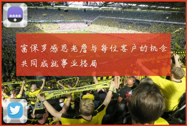 富保罗感恩老詹与每位客户的机会共同成就事业格局