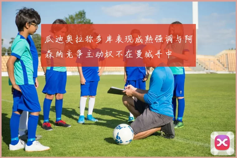 瓜迪奥拉称多库表现成熟强调与阿森纳竞争主动权不在曼城手中